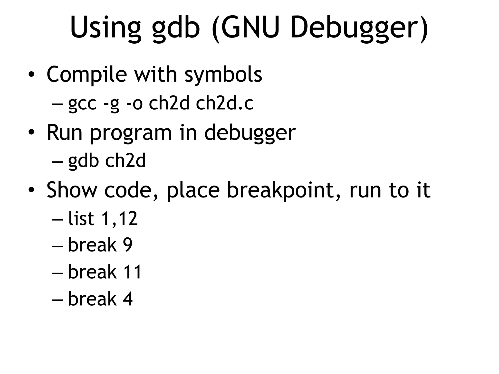 Using gdb (GNU Debugger)
• Compile with symbols
– gcc -g -o ch2d ch2d.c
• Run program in debugger
– gdb ch2d
• Show code, place breakpoint, run to it
– list 1,12
– break 9
– break 11
– break 4
 