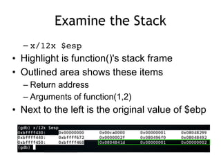 Examine the Stack
– x/12x $esp
• Highlight is function()'s stack frame
• Outlined area shows these items
– Return address
– Arguments of function(1,2)
• Next to the left is the original value of $ebp
 