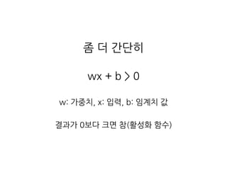 좀 더 간단히
wx + b > 0
w: 가중치, x: 입력, b: 임계치 값
결과가 0보다 크면 참(활성화 함수)
 