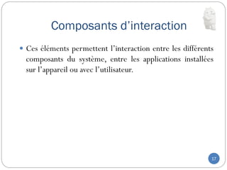 Composants d’interaction
17
 Ces éléments permettent l’interaction entre les différents
composants du système, entre les applications installées
sur l’appareil ou avec l’utilisateur.
 
