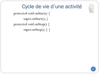 Cycle de vie d’une activité
57
protected void onStart() {
super.onStart(); }
protected void onStop() {
super.onStop(); } }
 