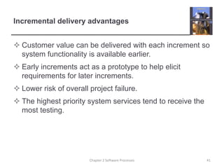 Incremental delivery advantages
 Customer value can be delivered with each increment so
system functionality is available earlier.
 Early increments act as a prototype to help elicit
requirements for later increments.
 Lower risk of overall project failure.
 The highest priority system services tend to receive the
most testing.
41Chapter 2 Software Processes
 