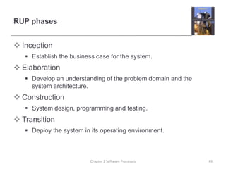 RUP phases
 Inception
 Establish the business case for the system.
 Elaboration
 Develop an understanding of the problem domain and the
system architecture.
 Construction
 System design, programming and testing.
 Transition
 Deploy the system in its operating environment.
49Chapter 2 Software Processes
 