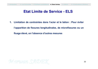 Etat Limite de Service - ELS
1. Limitation de contraintes dans l’acier et le béton : Pour éviter
l’apparition de fissures longitudinales, de microfissures ou un
fluage élevé, en l’absence d’autres mesures
1. Introduction 2. Les Eurocodes 3. EC0/Semi probabilisme 4. Etats limites 5. Actions 6. Combinaisons d’Actions
32
M. SADEK
fluage élevé, en l’absence d’autres mesures
 