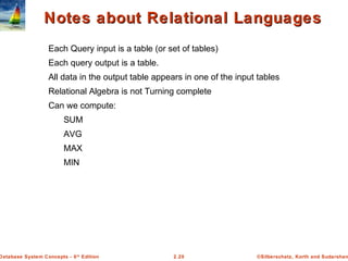 ©Silberschatz, Korth and Sudarshan2.20Database System Concepts - 6th
Edition
Notes about Relational LanguagesNotes about Relational Languages
Each Query input is a table (or set of tables)
Each query output is a table.
All data in the output table appears in one of the input tables
Relational Algebra is not Turning complete
Can we compute:
SUM
AVG
MAX
MIN
 