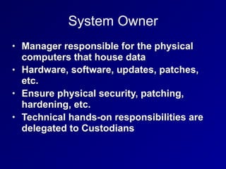 System Owner
• Manager responsible for the physical
computers that house data
• Hardware, software, updates, patches,
etc....