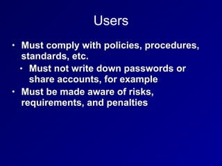 Users
• Must comply with policies, procedures,
standards, etc.
• Must not write down passwords or
share accounts, for exam...
