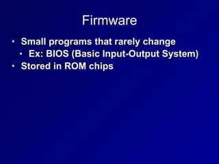 Firmware
• Small programs that rarely change
• Ex: BIOS (Basic Input-Output System)
• Stored in ROM chips
 