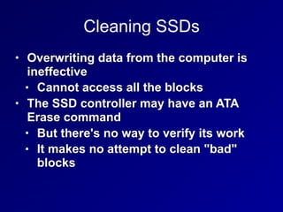 Cleaning SSDs
• Overwriting data from the computer is
ineffective
• Cannot access all the blocks
• The SSD controller may ...