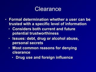 Clearance
• Formal determination whether a user can be
trusted with a specific level of information
• Considers both curre...