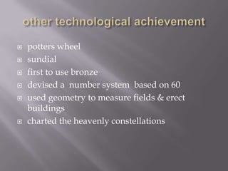    potters wheel
   sundial
   first to use bronze
   devised a number system based on 60
   used geometry to measure fields & erect
    buildings
   charted the heavenly constellations
 