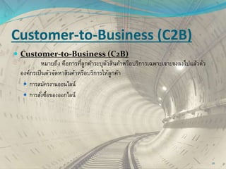 Customer-to-Business (C2B)
 Customer-to-Business (C2B)
หมายถึง คือการที่ลูกค้าระบุตัวสินค้าหรือบริการเฉพาะเจาะจงลงไปแล้วตัว
องค์กรเป็นตัวจัดหาสินค้าหรือบริการให้ลูกค้า
 การสมัครงานออนไลน์
 การสั่งซื้อของออกไลน์
25
 