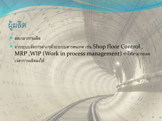 ผู้ผลิต
 ลดเวลาการผลิต
 จากระบบจัดการต่างๆด้วยระบบสารสนเทศ เช่น Shop floor Control ,
MRP ,WIP (Work in process management) ทาให้สามารถลด
เวลาการผลิดลงได้
44
 