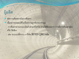 ผู้ผลิต
 ลดความผิดพลาดในการสือสาร
 เนื่องจากคุณสมบัติในเรื่องความถูกต้องของข้อมูล
การสื่อสารผ่านระบบเป็นตัวอักษรที่เข้าใจ อ่านได้ชัดเจนกว่า การสั่งการด้วยลายมือ
หรือ ใช้เสียง
เช่น ระบบบ่งชี้ต่างๆ บาร์โค้ด RFID QRCode
45
 