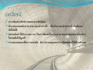 ประโยชน์
 การเพิ่มประสิทธิภาพและประสิทธิผล
 ทางานแทนพนักงาน ขาย และทาการค้า เก็บเงิน และนาฝากเข้าบัญชีแบบ
อัตโนมัติ
 ประหยัดค่าใช้จ่าย และเวลา ในการพิมพ์เป็นกระดาษ และค่าส่งแคตาล๊อกทาง
ไปรษณีย์ให้ลูกค้า
 การตอบสนองเพื่อการแข่งขัน มีการควบคุมและการปฏิสัมพันธ์ได้ด้วยตัวเอง
47
 