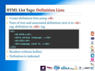  Create definition lists using <dl>
 Pairs of text and associated definition; text is in <dt>
tag, definition in <dd> tag
 Renders without bullets
 Definition is indented
<dl>
<dt>HTML</dt>
<dd>A markup language …</dd>
<dt>CSS</dt>
<dd>Language used to …</dd>
</dl>
 