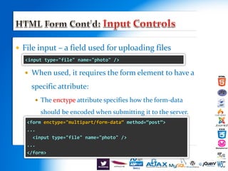  File input – a field used for uploading files
 When used, it requires the form element to have a
specific attribute:
 The enctype attribute specifies how the form-data
should be encoded when submitting it to the server.
<input type="file" name="photo" />
<form enctype="multipart/form-data“ method=“post”>
...
<input type="file" name="photo" />
...
</form>
 