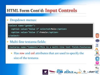  Dropdown menus:
 Multi-line textarea fields:
 Has row and col attributes that are used to specify the
size of the textarea
<select name="gender">
<option value="Value 1“ selected>Male</option>
<option value="Value 2">Female</option>
</select>
<textarea name="Comments">This is a multi-line text field</textarea>
 