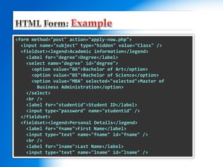 <form method="post" action="apply-now.php">
<input name="subject" type="hidden" value="Class" />
<fieldset><legend>Academic information</legend>
<label for="degree">Degree</label>
<select name="degree" id="degree">
<option value="BA">Bachelor of Art</option>
<option value="BS">Bachelor of Science</option>
<option value="MBA" selected="selected">Master of
Business Administration</option>
</select>
<br />
<label for="studentid">Student ID</label>
<input type="password" name="studentid" />
</fieldset>
<fieldset><legend>Personal Details</legend>
<label for="fname">First Name</label>
<input type="text" name="fname" id="fname" />
<br />
<label for="lname">Last Name</label>
<input type="text" name="lname" id="lname" />
 