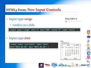 Input type range
 renders as a slide
 Input type date
<input type="range" min="1" max="100" value="0" name="skill" >
<input name="startdate“ type="date"
min="2012-01-01" max="2013-01-01" >
 