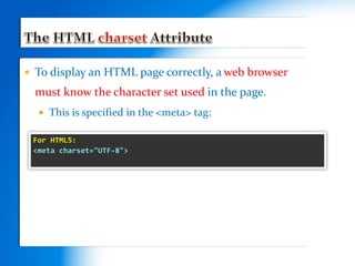  To display an HTML page correctly, a web browser
must know the character set used in the page.
 This is specified in the <meta> tag:
s
For HTML5:
<meta charset="UTF-8">
 