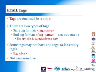  Tags are enclosed in < and >
 There are two types of tags
 Start tag format: <tag_name>
 End tag format: </tag_name> [ note the / after < ]
 Ex: <p> this is paragraph one </p>
 Some tags may not have end tags (a.k.a empty
tags)
 E.g. <br/>
 Not case sensitive
 