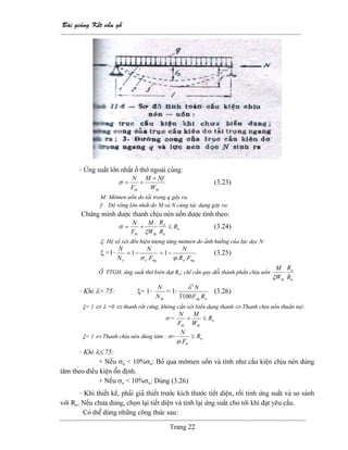 Baìi giaíng Kãút cáúu gäù
--------------------------------------------------------------------------------------------------------
Trang 22
- ÆÏng suáút låïn nháút åí thåï ngoaìi cuìng:
thth W
NfM
F
N +
+=σ (3.23)
M: Mämen uäún do taíi troüng q gáy ra.
f: Âäü voîng låïn nháút do M vaì N cuìng taïc duûng gáy ra.
Chæïng minh âæåüc thanh chëu neïn uäún âæåüc tênh theo:
n
u
n
thth
R
R
R
W
M
F
N
≤+=
ξ
σ (3.24)
ξ: Hãû säú xeït âãún hiãûn tæåüng tàng mämen do aính hæåíng cuía læûc doüc N:
ξ =1-
ngnngee FR
N
F
N
N
N
..
1
.
1
ϕσ
−=−= (3.25)
ÅÍ TTGH, æïng suáút thåï biãn âaût Rn; chè cáön quy âäøi thaình pháön chëu uäún
u
n
th R
R
W
M
ξ
- Khi λ> 75: ξ= 1-
thN
N
= 1-
nng RF
N
3100
2
λ
(3.26)
ξ= 1 ⇔ λ =0 ⇔ thanh ráút cæïng, khäng cáön xeït biãún daûng thanh ⇔ Thanh chëu uäún thuáön tuyï:
σ = u
thth
R
W
M
F
N
≤+
ξ= 1 ⇔ Thanh chëu neïn âuïng tám : σ= n
tt
R
F
N
≤
.ϕ
- Khi λ≤ 75:
+ Nãúu σu < 10%σn: Boí qua mämen uäún vaì tênh nhæ cáúu kiãûn chëu neïn âuïng
tám theo âiãöu kiãûn äøn âënh.
+ Nãúu σu < 10%σn: Duìng (3.26)
- Khi thiãút kãú, phaíi giaí thiãút træåïc kêch thæåïc tiãút diãûn, räöi tênh æïng suáút vaì so saïnh
våïi Rn. Nãúu chæa âuïng, choün laûi tiãút diãûn vaì tênh laûi æïng suáút cho tåïi khi âaût yãu cáöu.
Coï thãø duìng nhæîng cäng thæïc sau:
 