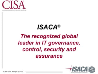 ISACA   ®

 The recognized global
leader in IT governance,
  control, security and
       assurance
 
