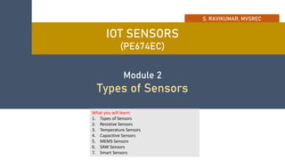 IOT SENSORS
(PE674EC)
Module 2
Types of Sensors
S. RAVIKUMAR, MVSREC
What you will learn:
1. Types of Sensors
2. Resistive Sensors
3. Temperature Sensors
4. Capacitive Sensors
5. MEMS Sensors
6. SAW Sensors
7. Smart Sensors
 