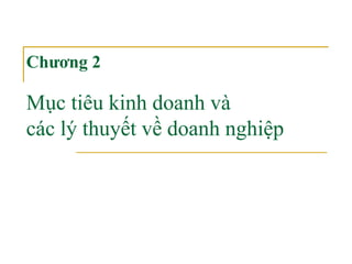 Chương 2
Mục tiêu kinh doanh và
các lý thuyết về doanh nghiệp
 