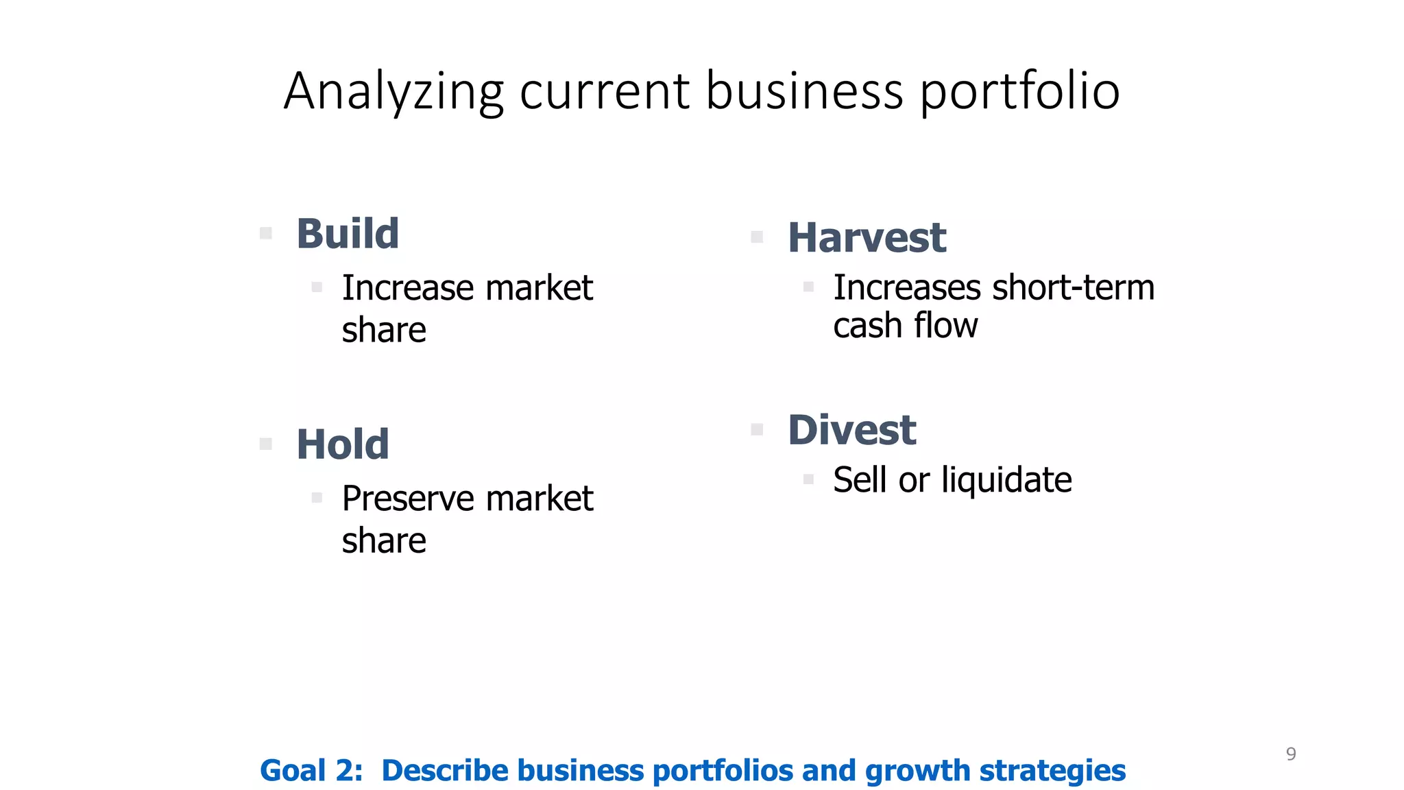 Analyzing current business portfolio
9
 Build
 Increase market
share
 Hold
 Preserve market
share
 Harvest
 Increases short-term
cash flow
 Divest
 Sell or liquidate
Goal 2: Describe business portfolios and growth strategies
 