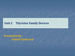 Unit 2 Thyristor Family Devices
Presented By :
Ashish Sadavarti
 