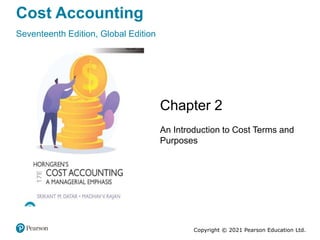 Cost Accounting
Seventeenth Edition, Global Edition
Chapter 2
An Introduction to Cost Terms and
Purposes
Copyright © 2021 Pearson Education Ltd.
 