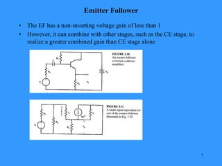 7
Emitter Follower
• The EF has a non-inverting voltage gain of less than 1
• However, it can combine with other stages, such as the CE stage, to
realize a greater combined gain than CE stage alone
 