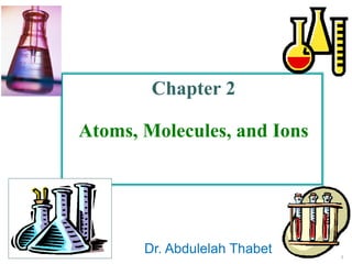 1
Chapter 2
Atoms, Molecules, and Ions
Dr. Abdulelah Thabet
‫ﻣ‬
‫ﺣ‬
‫ﺎ‬
‫ﺿ‬
‫ر‬
‫ة‬
‫ا‬
‫ﻟ‬
‫ﻛ‬
‫ﯾ‬
‫ﻣ‬
‫ﯾ‬
‫ﺎ‬
‫ء‬
‫ا‬
‫ﻟ‬
‫ﺛ‬
‫ﺎ‬
‫ﻧ‬
‫ﯾ‬
‫ﮫ‬
-
‫ﻣ‬
‫ﺳ‬
‫ﺗ‬
‫و‬
‫ى‬
‫ا‬
‫و‬
‫ل‬
20
 