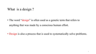What is a design ?
• The word “design” is often used as a genetic term that refers to
anything that was made by a conscious human effort.
• Design is also a process that is used to systematically solve problems.
3
 