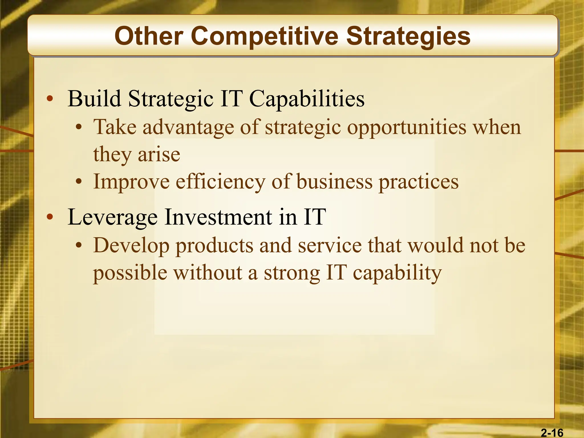 2-16
• Build Strategic IT Capabilities
• Take advantage of strategic opportunities when
they arise
• Improve efficiency of business practices
• Leverage Investment in IT
• Develop products and service that would not be
possible without a strong IT capability
Other Competitive Strategies
 
