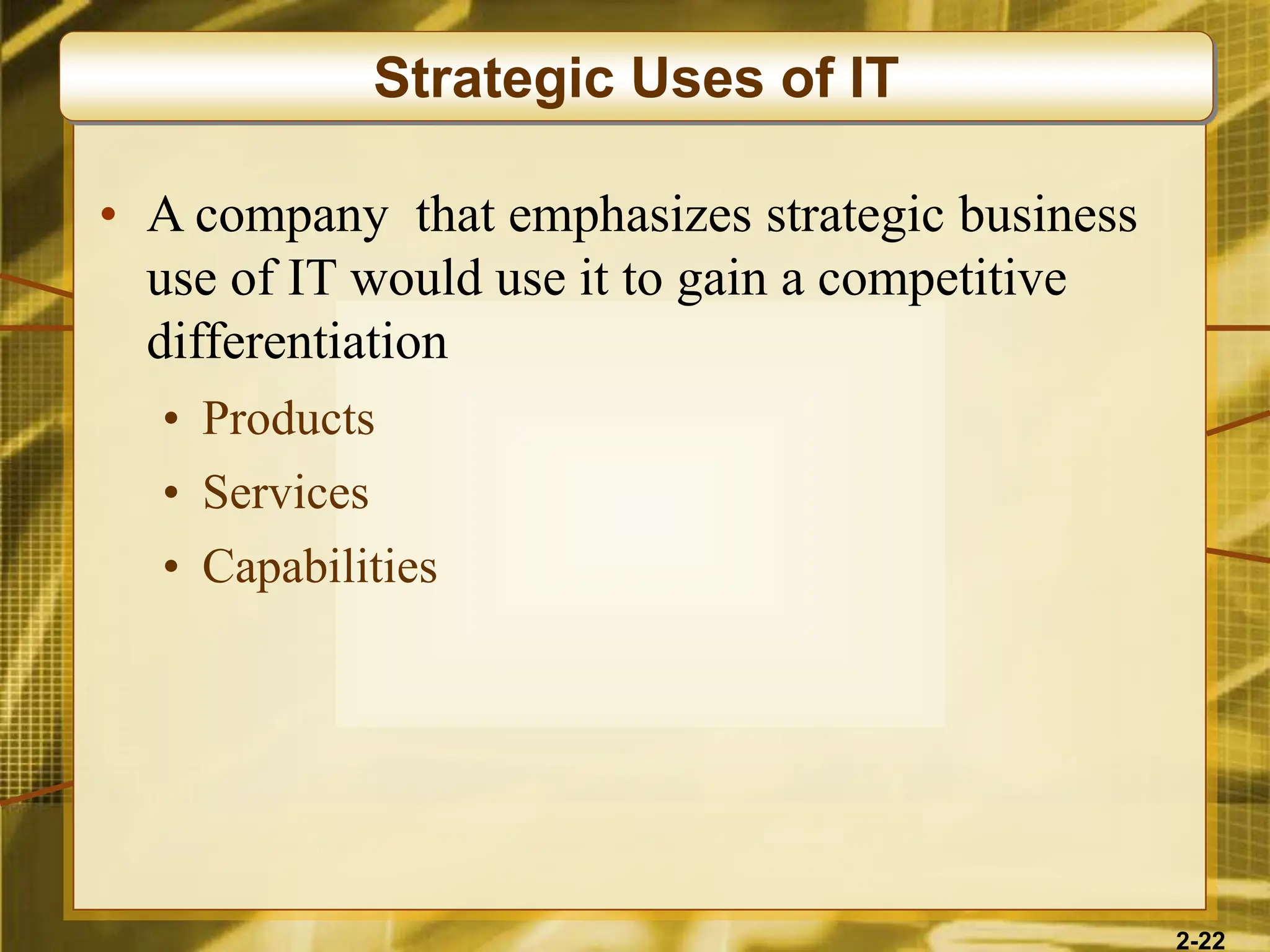 2-22
• A company that emphasizes strategic business
use of IT would use it to gain a competitive
differentiation
• Products
• Services
• Capabilities
Strategic Uses of IT
 