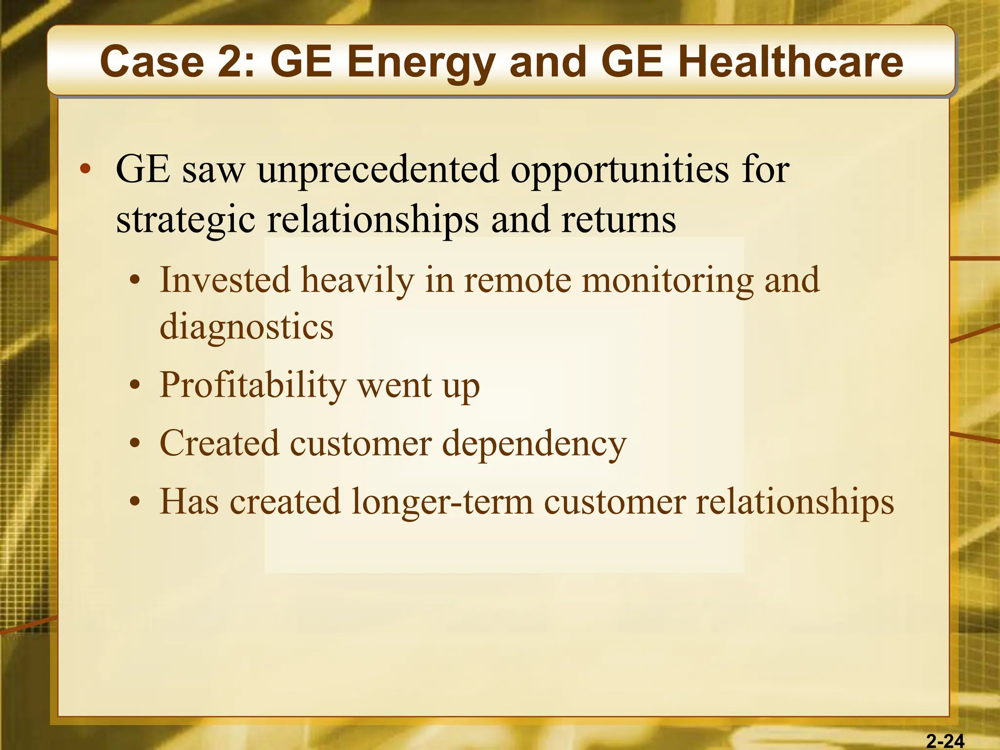 2-24
• GE saw unprecedented opportunities for
strategic relationships and returns
• Invested heavily in remote monitoring and
diagnostics
• Profitability went up
• Created customer dependency
• Has created longer-term customer relationships
Case 2: GE Energy and GE Healthcare
 