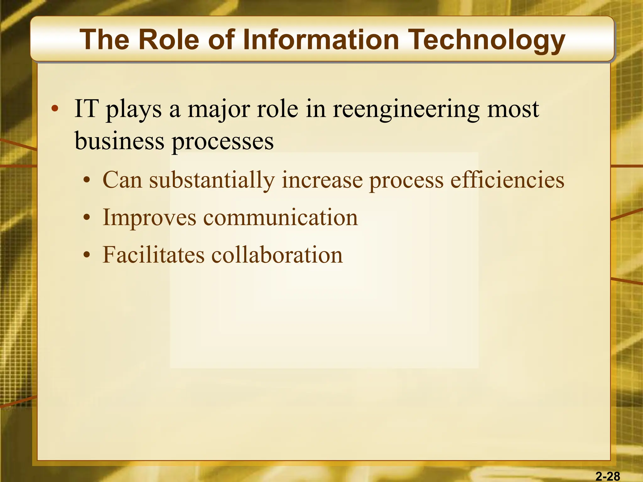 2-28
• IT plays a major role in reengineering most
business processes
• Can substantially increase process efficiencies
• Improves communication
• Facilitates collaboration
The Role of Information Technology
 