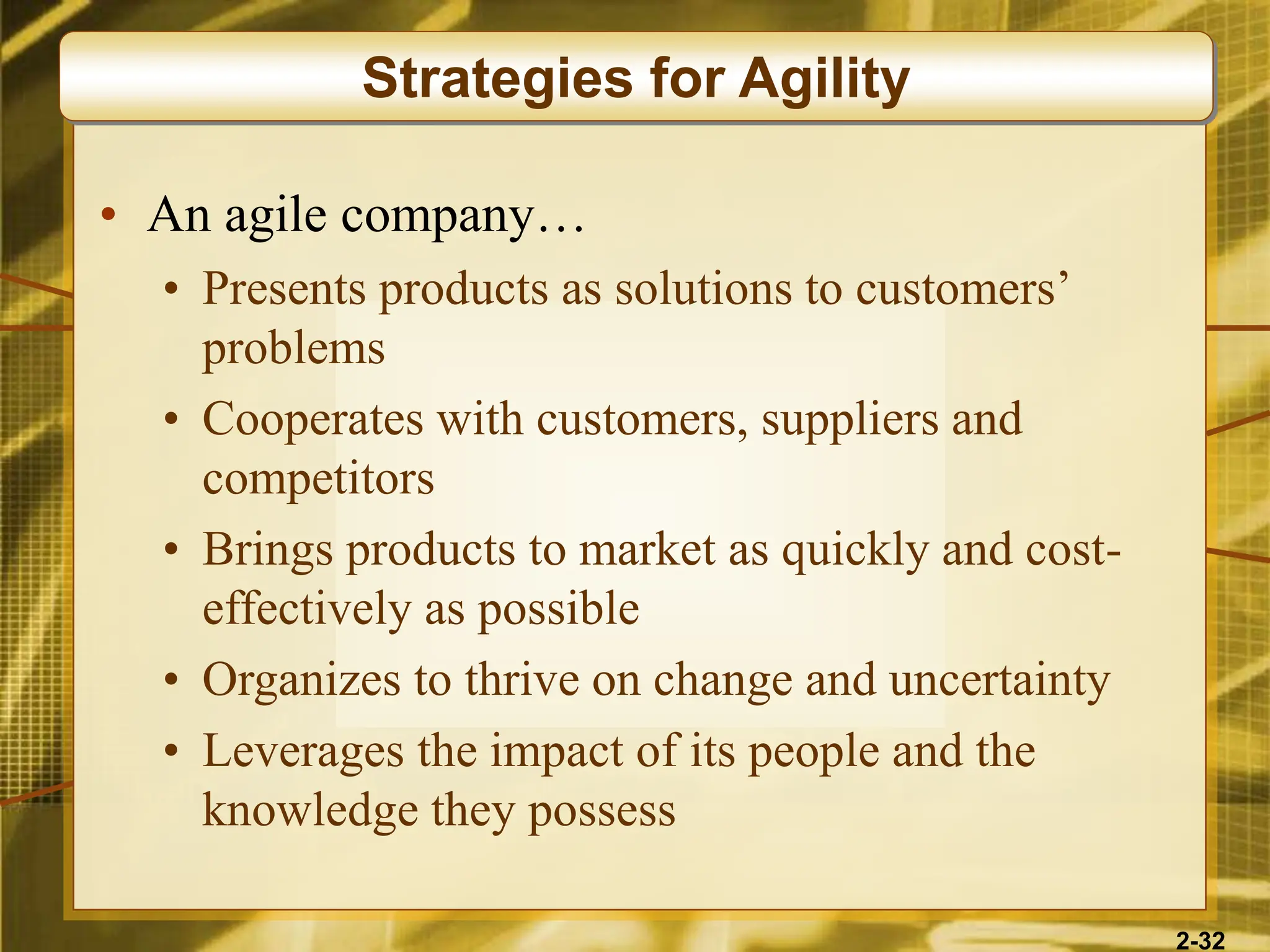 2-32
• An agile company…
• Presents products as solutions to customers’
problems
• Cooperates with customers, suppliers and
competitors
• Brings products to market as quickly and cost-
effectively as possible
• Organizes to thrive on change and uncertainty
• Leverages the impact of its people and the
knowledge they possess
Strategies for Agility
 