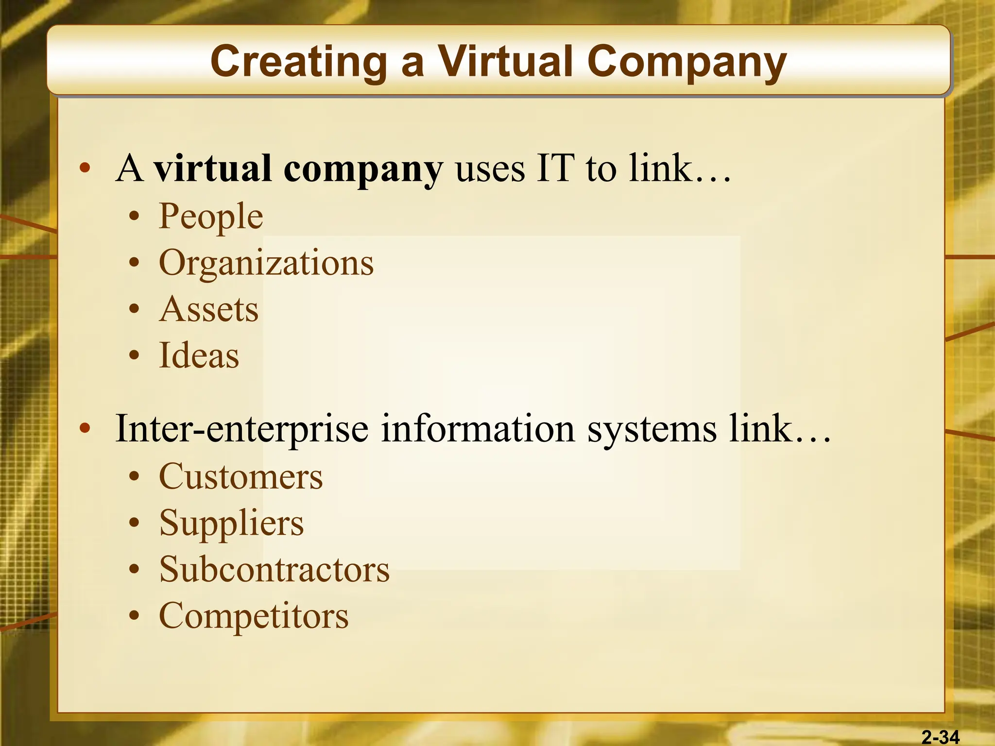 2-34
• A virtual company uses IT to link…
• People
• Organizations
• Assets
• Ideas
• Inter-enterprise information systems link…
• Customers
• Suppliers
• Subcontractors
• Competitors
Creating a Virtual Company
 