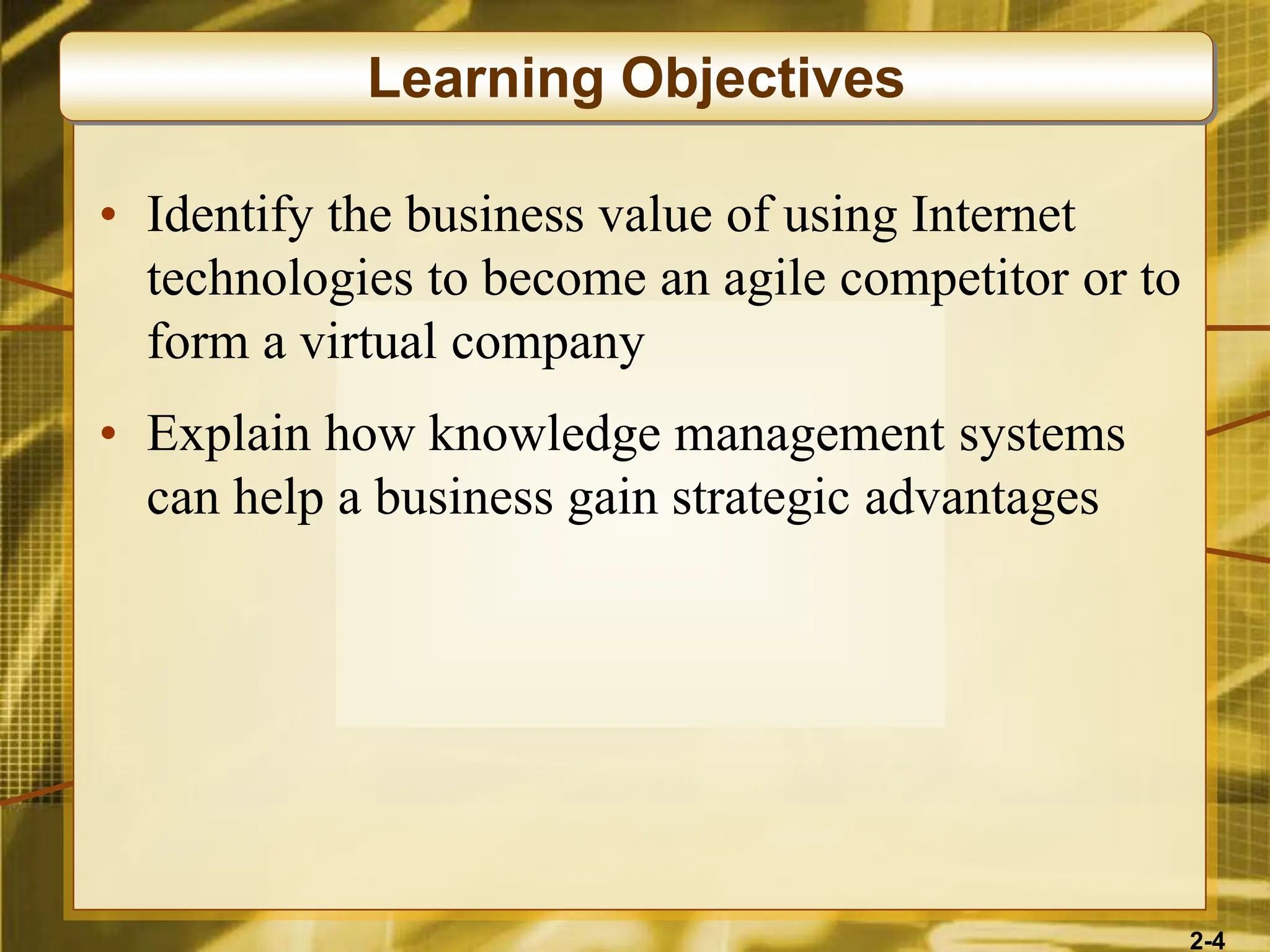 2-4
• Identify the business value of using Internet
technologies to become an agile competitor or to
form a virtual company
• Explain how knowledge management systems
can help a business gain strategic advantages
Learning Objectives
 