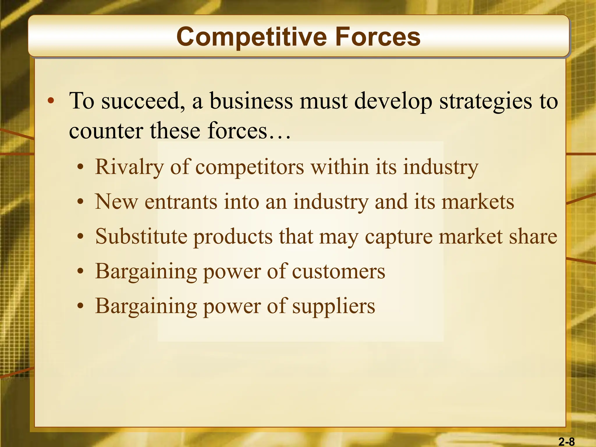 2-8
• To succeed, a business must develop strategies to
counter these forces…
• Rivalry of competitors within its industry
• New entrants into an industry and its markets
• Substitute products that may capture market share
• Bargaining power of customers
• Bargaining power of suppliers
Competitive Forces
 