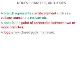 NODES, BRANCHES, AND LOOPS
A branch represents a single element such as a
voltage source or a resistor etc.
A node is the point of connection between two or
more branches.
A loop is any closed path in a circuit.
 