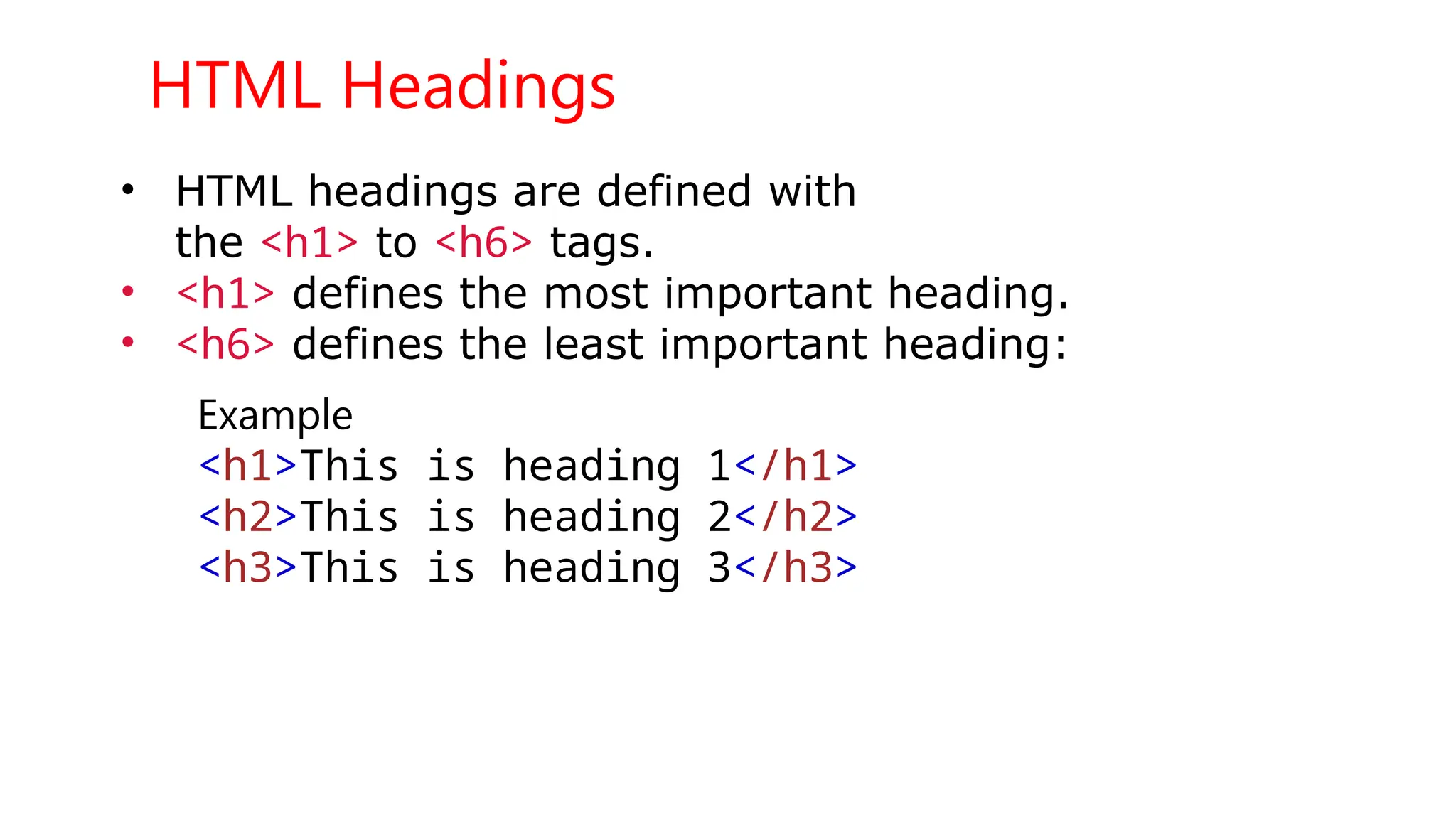 HTML Headings
• HTML headings are defined with
the <h1> to <h6> tags.
• <h1> defines the most important heading.
• <h6> defines the least important heading:
Example
<h1>This is heading 1</h1>
<h2>This is heading 2</h2>
<h3>This is heading 3</h3>
 