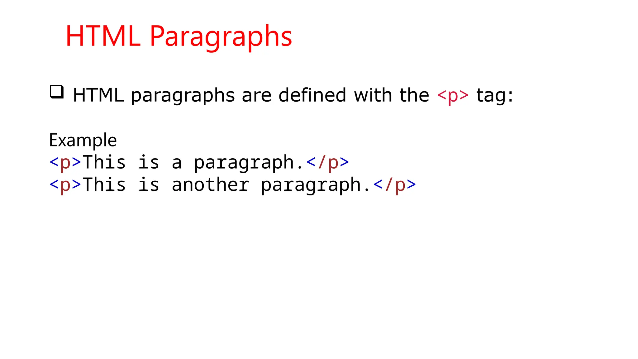 HTML Paragraphs
 HTML paragraphs are defined with the <p> tag:
Example
<p>This is a paragraph.</p>
<p>This is another paragraph.</p>
 
