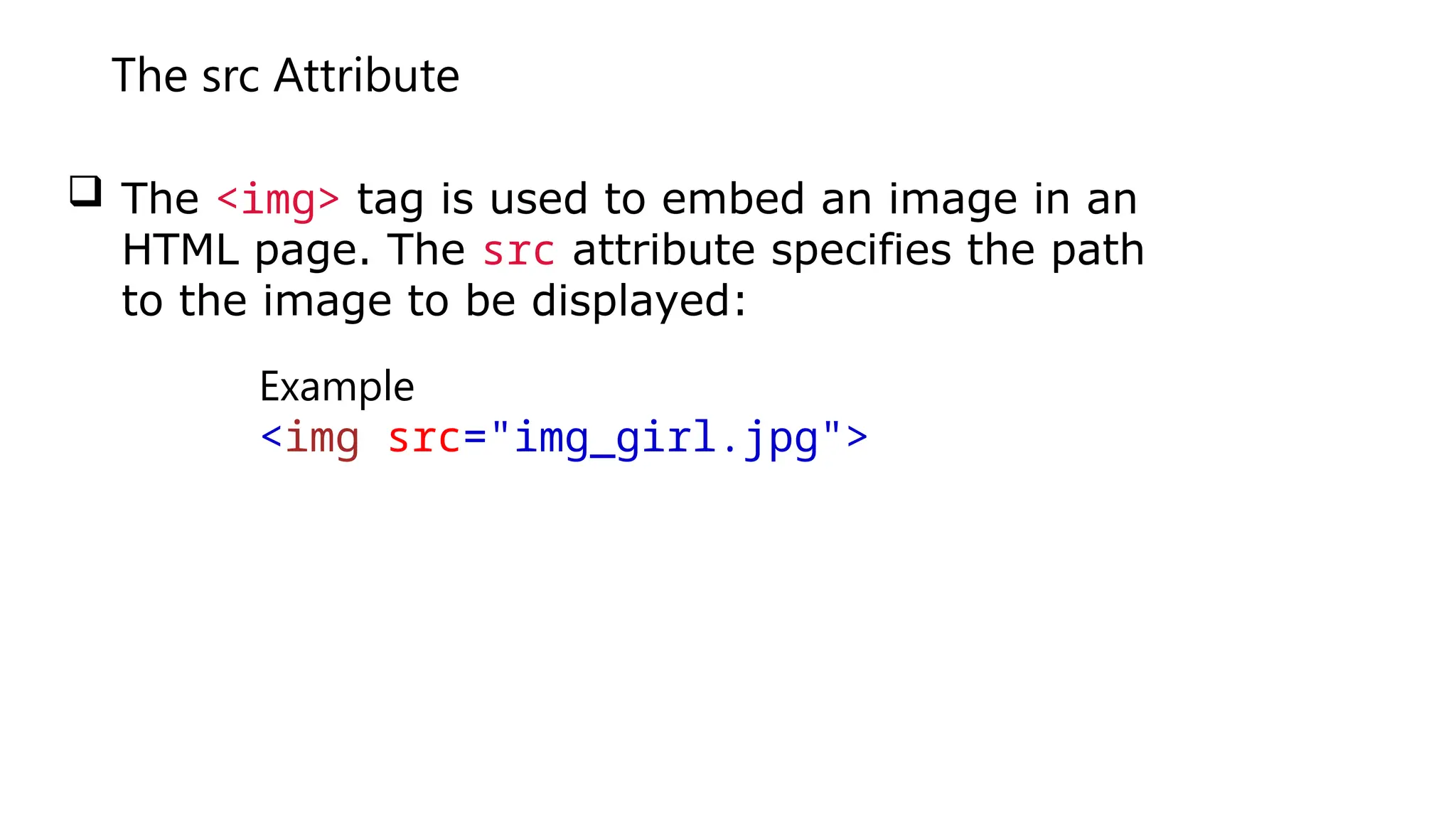 The src Attribute
 The <img> tag is used to embed an image in an
HTML page. The src attribute specifies the path
to the image to be displayed:
Example
<img src="img_girl.jpg">
 