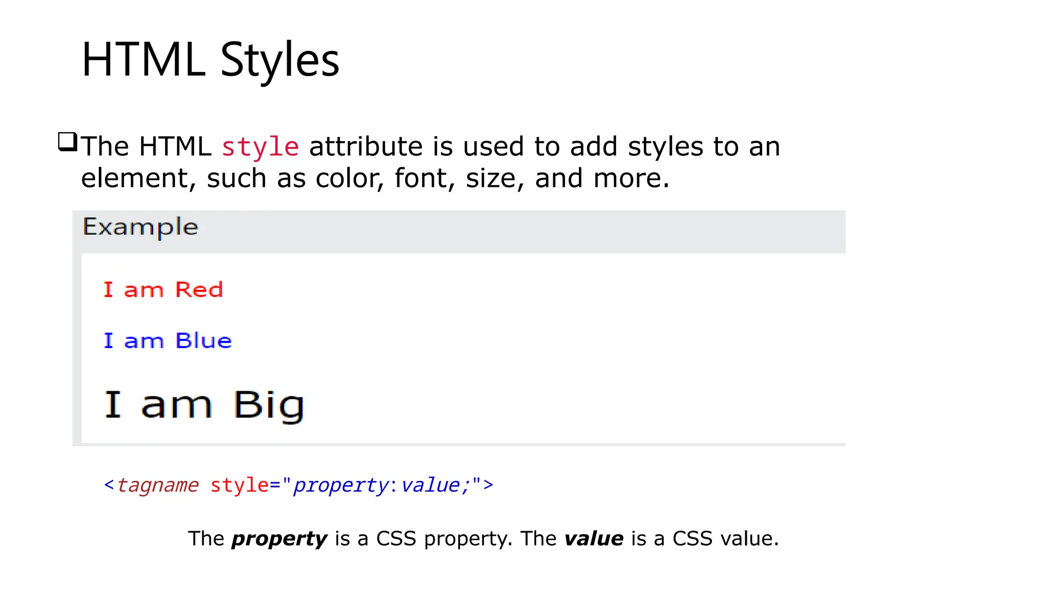 HTML Styles
The HTML style attribute is used to add styles to an
element, such as color, font, size, and more.
<tagname style="property:value;">
The property is a CSS property. The value is a CSS value.
 
