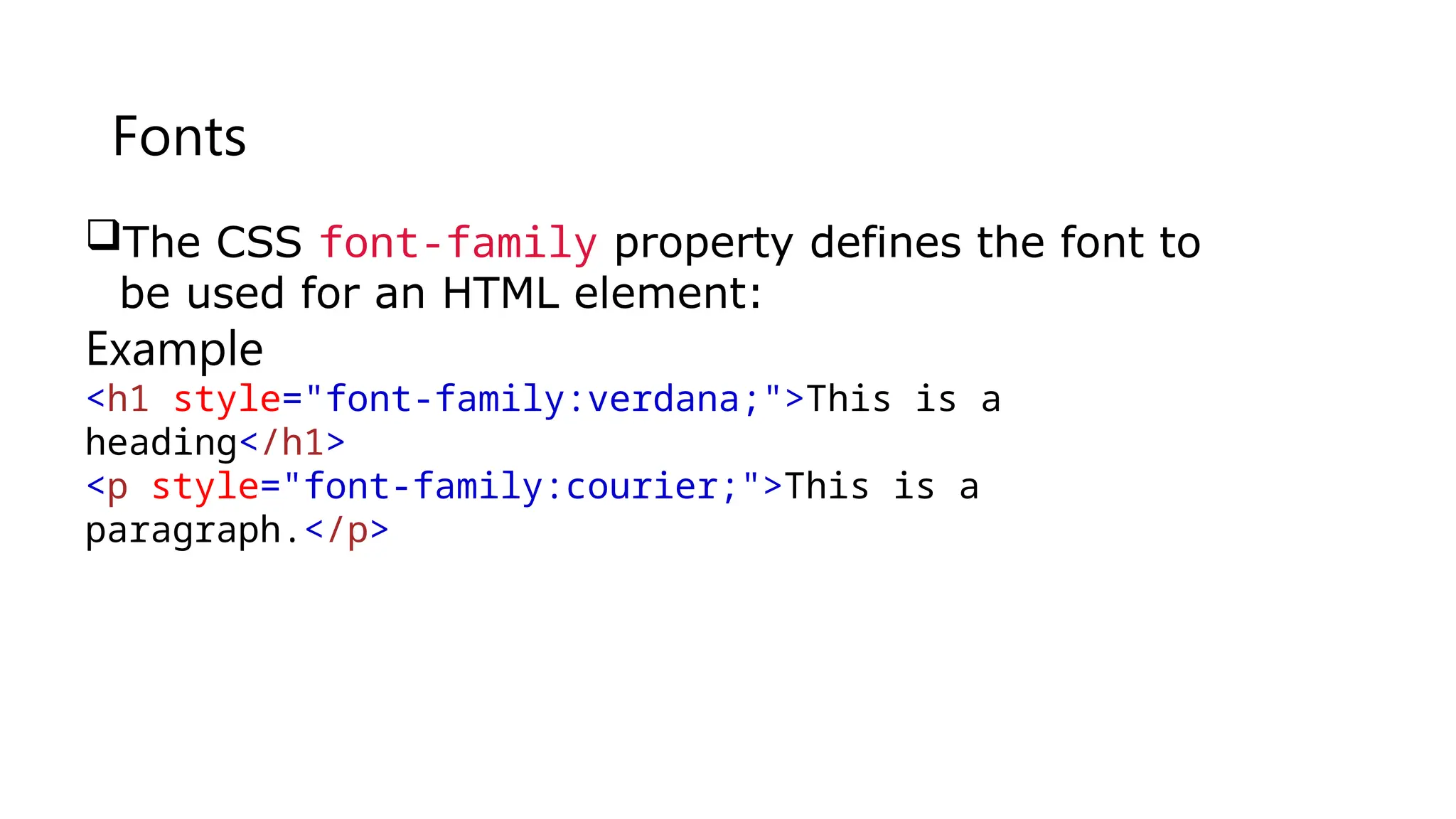 Fonts
The CSS font-family property defines the font to
be used for an HTML element:
Example
<h1 style="font-family:verdana;">This is a
heading</h1>
<p style="font-family:courier;">This is a
paragraph.</p>
 